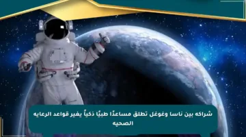 شراكة بين ناسا وغوغل تطلق مساعدًا طبيًا ذكياً يغير قواعد الرعاية الصحية